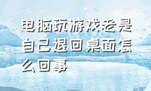 电脑玩游戏老是自己退回桌面怎么回事