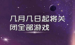 几月几日起将关闭全部游戏