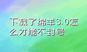 下载了绵羊3.0怎么才能不封号