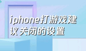 iphone打游戏建议关闭的设置