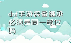 dnf手游装备继承必须是同一部位吗