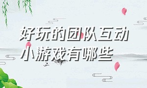 好玩的团队互动小游戏有哪些