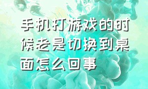 手机打游戏的时候老是切换到桌面怎么回事