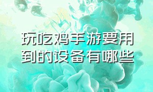 玩吃鸡手游要用到的设备有哪些