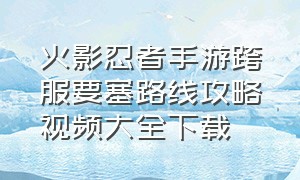 火影忍者手游跨服要塞路线攻略视频大全下载