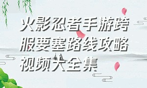 火影忍者手游跨服要塞路线攻略视频大全集