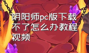 阴阳师pc版下载不了怎么办教程视频