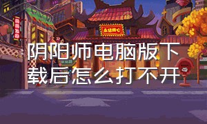 阴阳师电脑版下载后怎么打不开