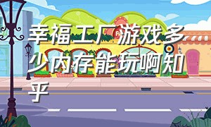 幸福工厂游戏多少内存能玩啊知乎