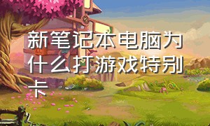 新笔记本电脑为什么打游戏特别卡