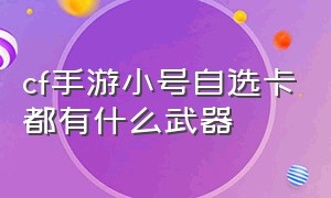 cf手游小号自选卡都有什么武器