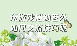 玩游戏遇到老外如何交流技巧呢