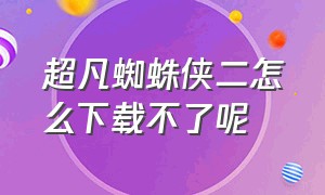 超凡蜘蛛侠二怎么下载不了呢