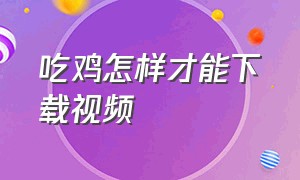 吃鸡怎样才能下载视频