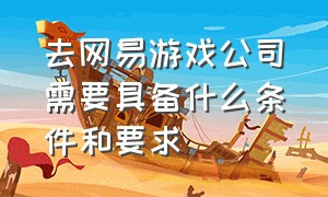 去网易游戏公司需要具备什么条件和要求