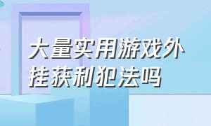 大量实用游戏外挂获利犯法吗