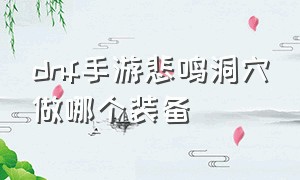 dnf手游悲鸣洞穴做哪个装备