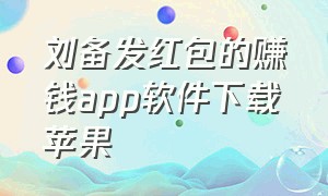 刘备发红包的赚钱app软件下载苹果