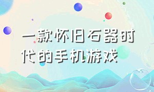 一款怀旧石器时代的手机游戏