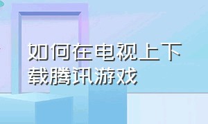 如何在电视上下载腾讯游戏