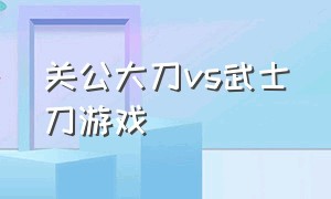 关公大刀vs武士刀游戏