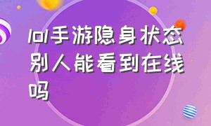 lol手游隐身状态别人能看到在线吗