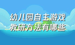 幼儿园自主游戏教研方法有哪些