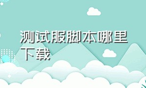 测试服脚本哪里下载