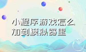 小程序游戏怎么加到模拟器里