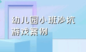 幼儿园小班沙坑游戏案例