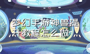 梦幻手游神兽提升教程怎么做