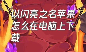 以闪亮之名苹果怎么在电脑上下载