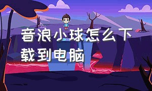 音浪小球怎么下载到电脑