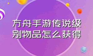 方舟手游传说级别物品怎么获得