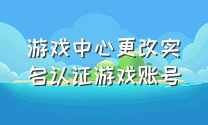 游戏中心更改实名认证游戏账号