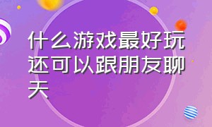 什么游戏最好玩还可以跟朋友聊天