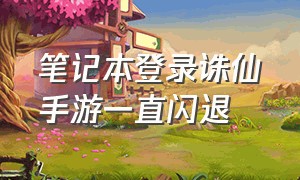 笔记本登录诛仙手游一直闪退