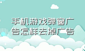 手机游戏弹窗广告怎样去掉广告