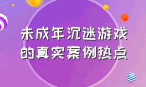 未成年沉迷游戏的真实案例热点