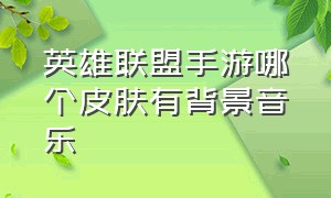 英雄联盟手游哪个皮肤有背景音乐