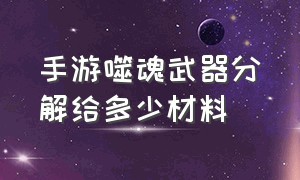 手游噬魂武器分解给多少材料