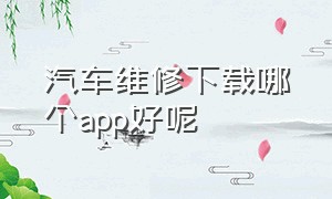 汽车维修下载哪个app好呢