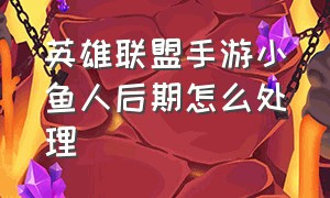 英雄联盟手游小鱼人后期怎么处理