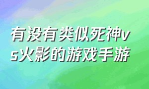 有没有类似死神vs火影的游戏手游