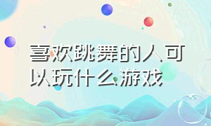 喜欢跳舞的人可以玩什么游戏