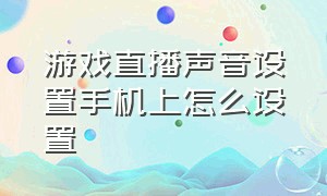 游戏直播声音设置手机上怎么设置