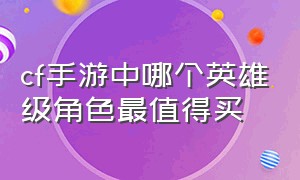 cf手游中哪个英雄级角色最值得买