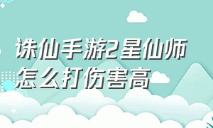 诛仙手游2星仙师怎么打伤害高