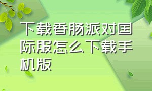 下载香肠派对国际服怎么下载手机版