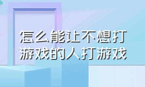 怎么能让不想打游戏的人打游戏